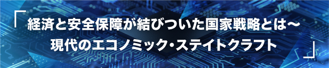 「経済と安全保障が結びついた国家戦略とは～現代のエコノミック・ステイクラフト